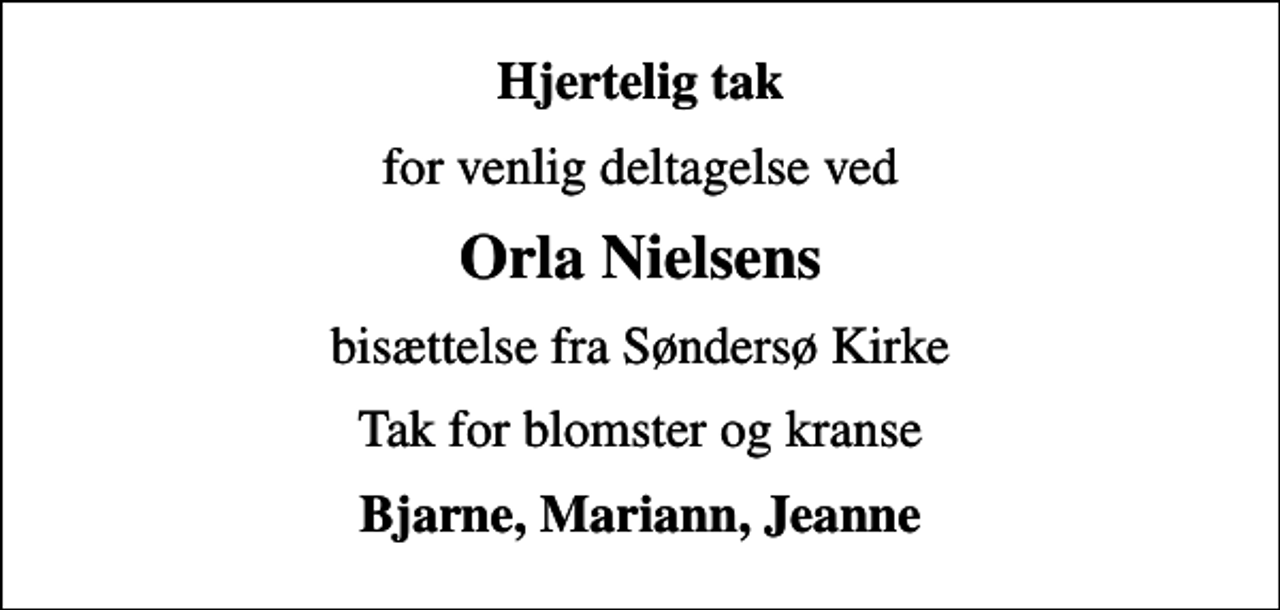 <p>Hjertelig tak<br />for venlig deltagelse ved<br />Orla Nielsens<br />bisættelse fra Søndersø Kirke<br />Tak for blomster og kranse<br />Bjarne, Mariann, Jeanne</p>