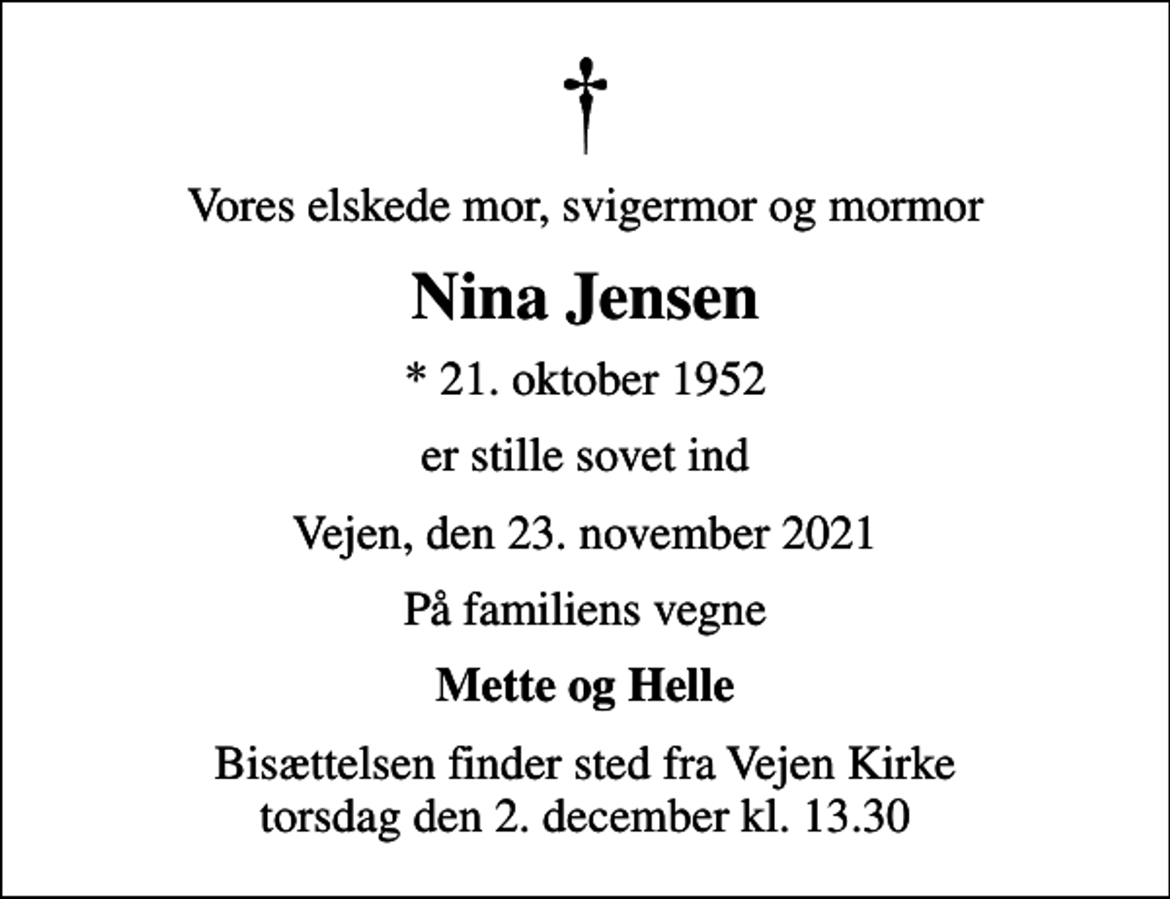 <p>Vores elskede mor, svigermor og mormor<br />Nina Jensen<br />* 21. oktober 1952<br />er stille sovet ind<br />Vejen, den 23. november 2021<br />På familiens vegne<br />Mette og Helle<br />Bisættelsen finder sted fra Vejen Kirke torsdag den 2. december kl. 13.30</p>