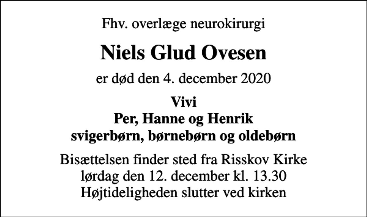 <p>Fhv. overlæge neurokirurgi<br />Niels Glud Ovesen<br />er død den 4. december 2020<br />Vivi Per, Hanne og Henrik svigerbørn, børnebørn og oldebørn<br />Bisættelsen finder sted fra Risskov Kirke lørdag den 12. december kl. 13.30 Højtideligheden slutter ved kirken</p>