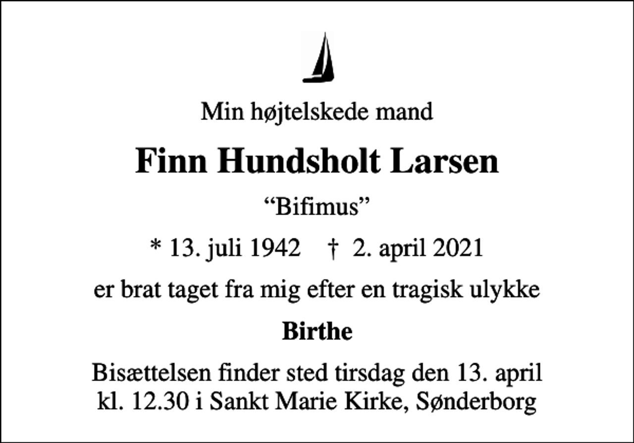 <p>Min højtelskede mand<br />Finn Hundsholt Larsen<br />Bifimus<br />* 13. juli 1942 ✝ 2. april 2021<br />er brat taget fra mig efter en tragisk ulykke<br />Birthe<br />Bisættelsen finder sted tirsdag den 13. april kl. 12.30 i Sankt Marie Kirke, Sønderborg</p>