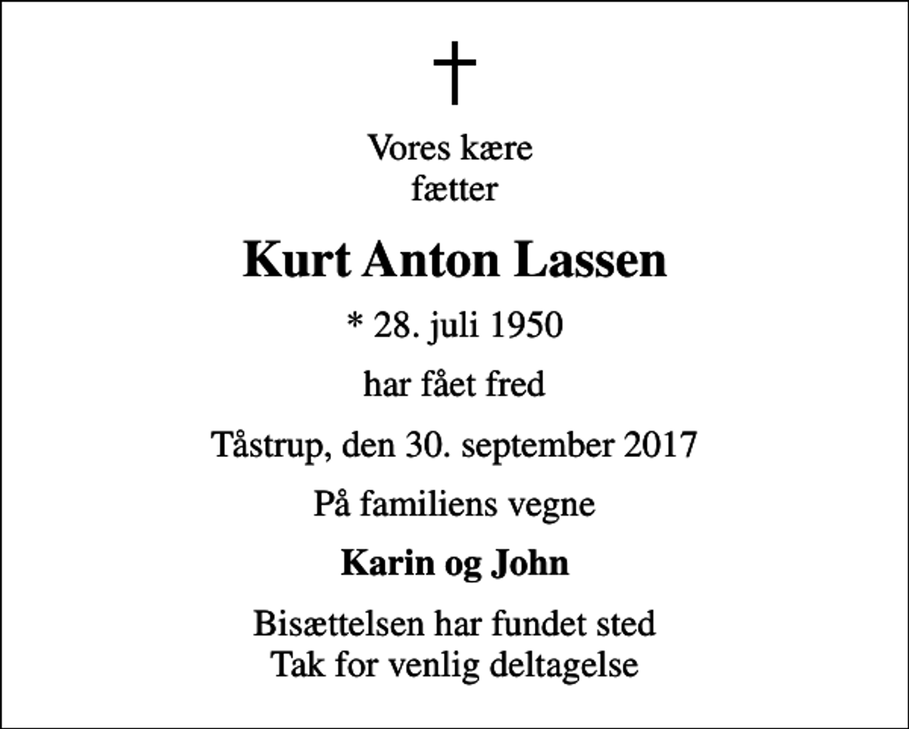 <p>Vores kære fætter<br />Kurt Anton Lassen<br />* 28. juli 1950<br />har fået fred<br />Tåstrup, den 30. september 2017<br />På familiens vegne<br />Karin og John<br />Bisættelsen har fundet sted Tak for venlig deltagelse</p>
