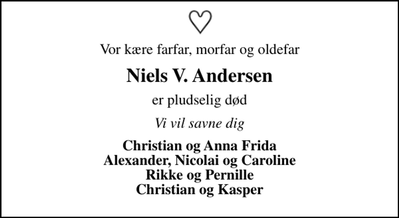 <p>Vor kære farfar, morfar og oldefar<br />Niels V. Andersen<br />er pludselig død<br />Vi vil savne dig<br />Christian og Anna Frida Alexander, Nicolai og Caroline Rikke og Pernille Christian og Kasper</p>