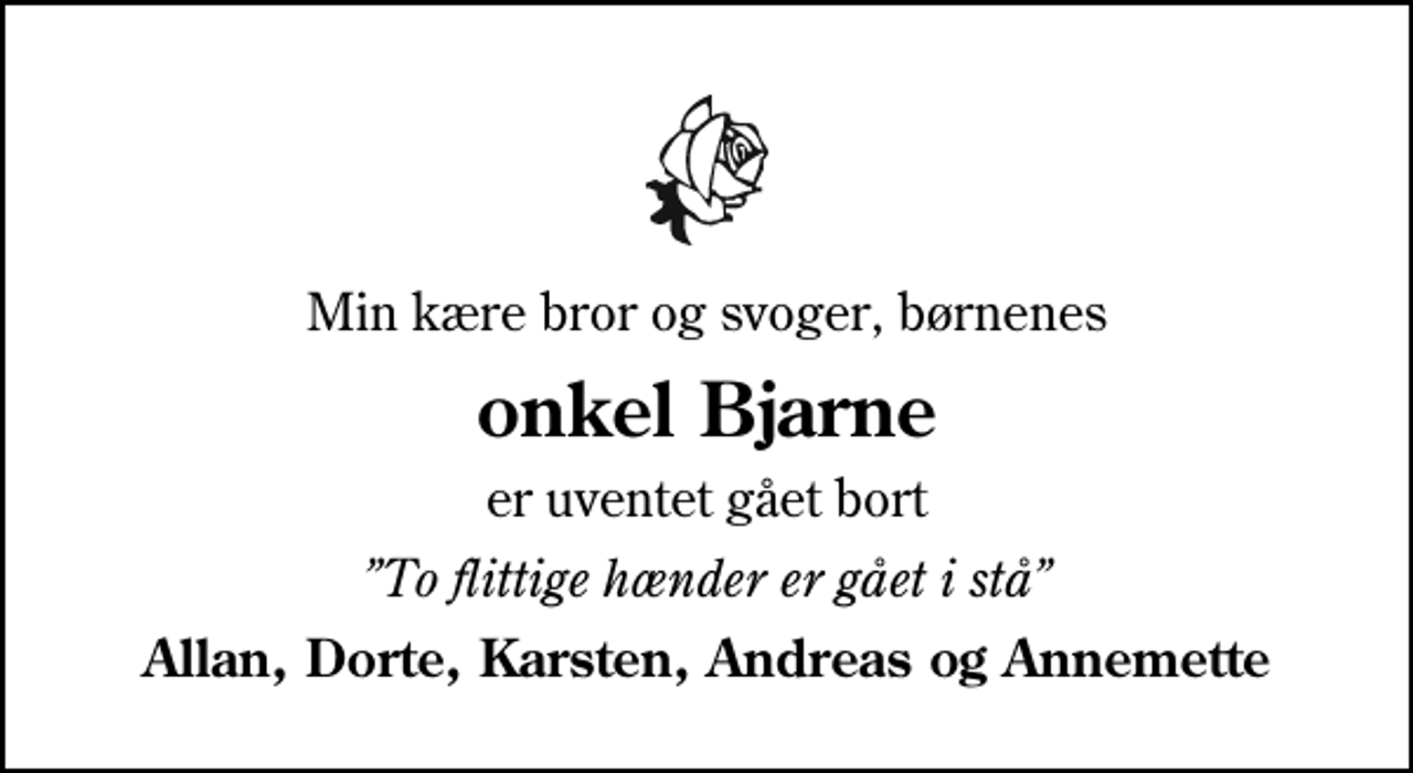 <p>Min kære bror og svoger, børnenes<br />onkel Bjarne<br />er uventet gået bort<br />To flittige hænder er gået i stå<br />Allan, Dorte, Karsten, Andreas og Annemette</p>