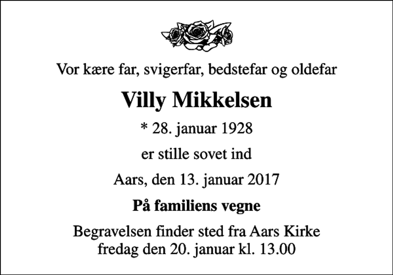 <p>Vor kære far, svigerfar, bedstefar og oldefar<br />Villy Mikkelsen<br />* 28. januar 1928<br />er stille sovet ind<br />Aars, den 13. januar 2017<br />På familiens vegne<br />Begravelsen finder sted fra Aars Kirke fredag den 20. januar kl. 13.00</p>