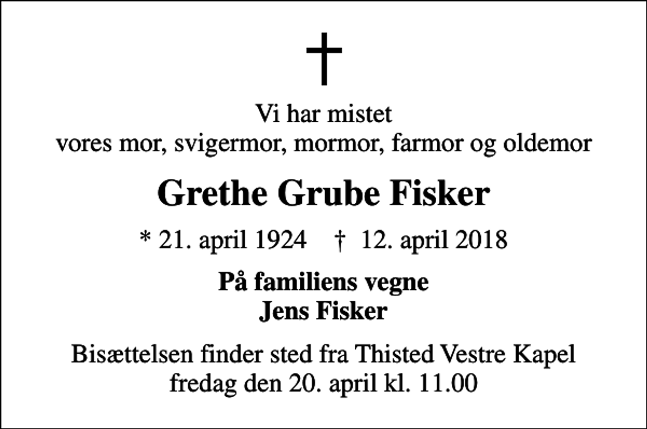 <p>Vi har mistet vores mor, svigermor, mormor, farmor og oldemor<br />Grethe Grube Fisker<br />* 21. april 1924 ✝ 12. april 2018<br />På familiens vegne Jens Fisker<br />Bisættelsen finder sted fra Thisted Vestre Kapel fredag den 20. april kl. 11.00</p>