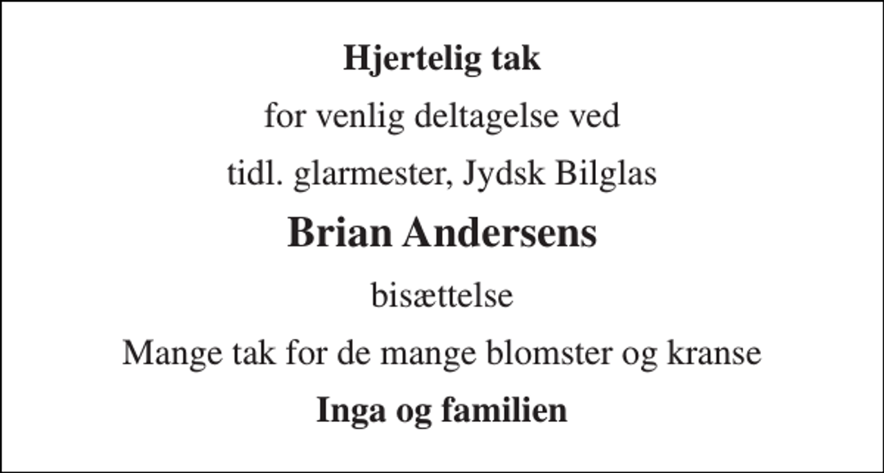 <p>Hjertelig tak<br />for venlig deltagelse ved<br />tidl. glarmester, Jydsk Bilglas<br />Brian Andersens<br />bisættelse<br />Mange tak for de mange blomster og kranse<br />Inga og familien</p>