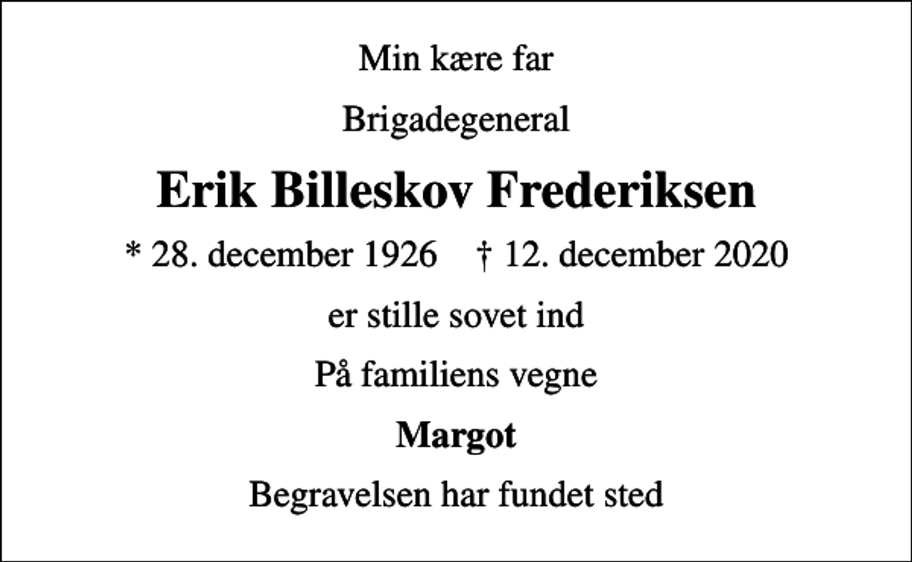 <p>Min kære far<br />Brigadegeneral<br />Erik Billeskov Frederiksen<br />* 28. december 1926 ✝ 12. december 2020<br />er stille sovet ind<br />På familiens vegne<br />Margot<br />Begravelsen har fundet sted</p>