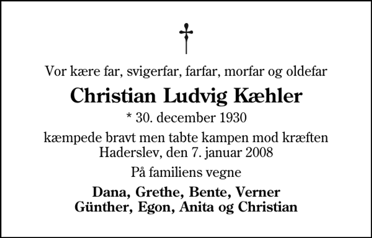 <p>Vor kære far, svigerfar, farfar, morfar og oldefar<br />Christian Ludvig Kæhler<br />* 3. december 1930<br />kæmpede bravt men tabte kampen mod kræften Haderslev, den 7. januar 2008<br />På familiens vegne<br />Dana, Grethe, Bente, Verner Günther, Egon, Anita og Christian</p>