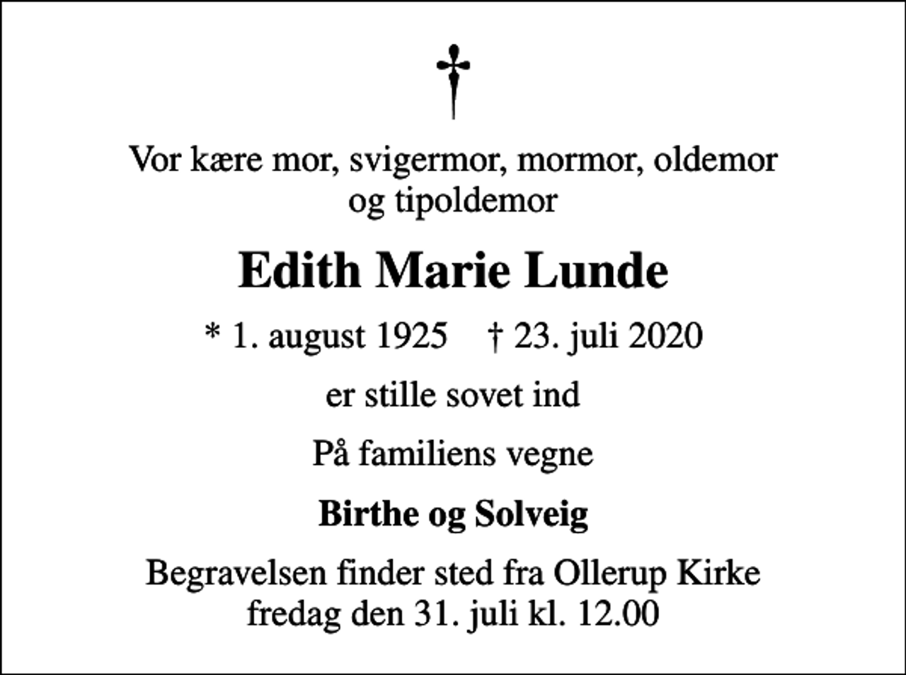 <p>Vor kære mor, svigermor, mormor, oldemor og tipoldemor<br />Edith Marie Lunde<br />* 1. august 1925 ✝ 23. juli 2020<br />er stille sovet ind<br />På familiens vegne<br />Birthe og Solveig<br />Begravelsen finder sted fra Ollerup Kirke fredag den 31. juli kl. 12.00</p>