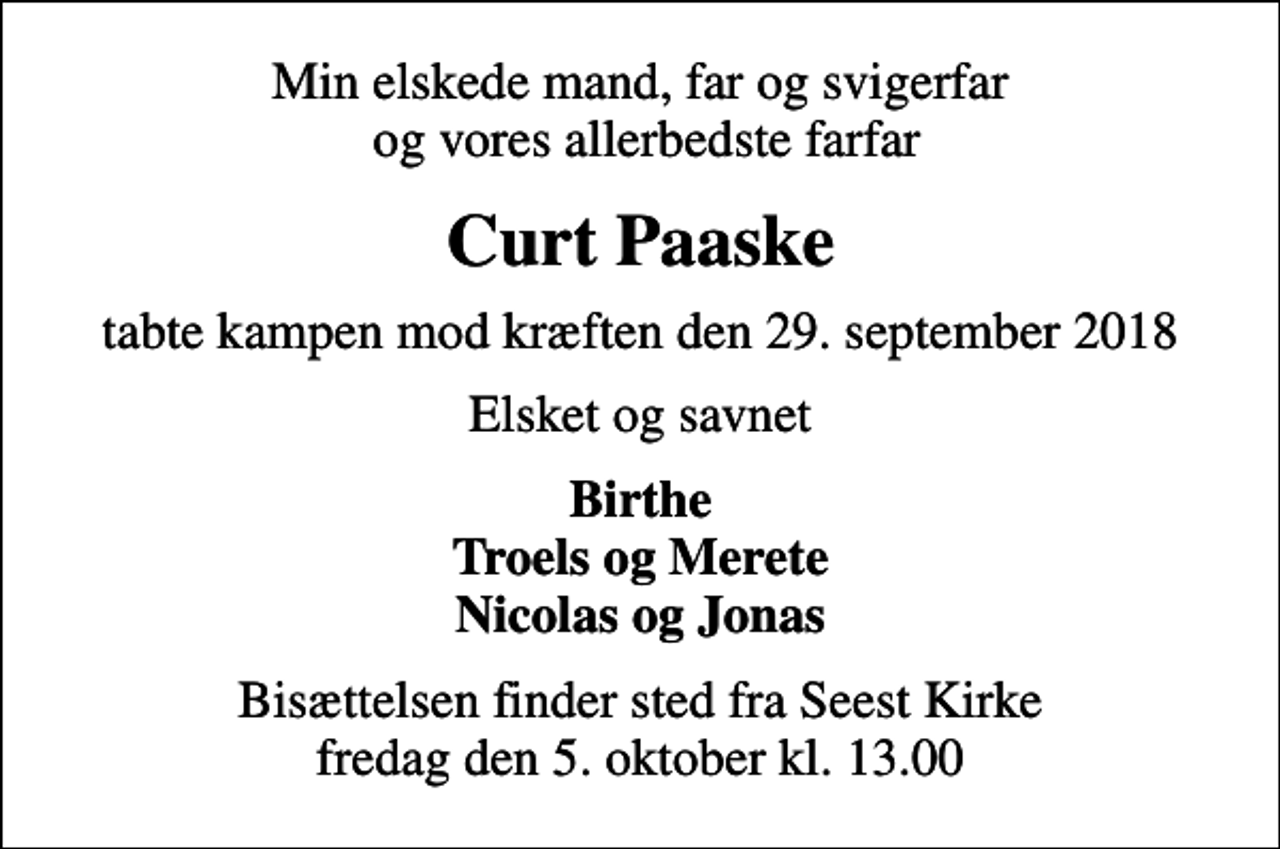 <p>Min elskede mand, far og svigerfar og vores allerbedste farfar<br />Curt Paaske<br />tabte kampen mod kræften den 29. september 2018<br />Elsket og savnet<br />Birthe Troels og Merete Nicolas og Jonas<br />Bisættelsen finder sted fra Seest Kirke fredag den 5. oktober kl. 13.00</p>
