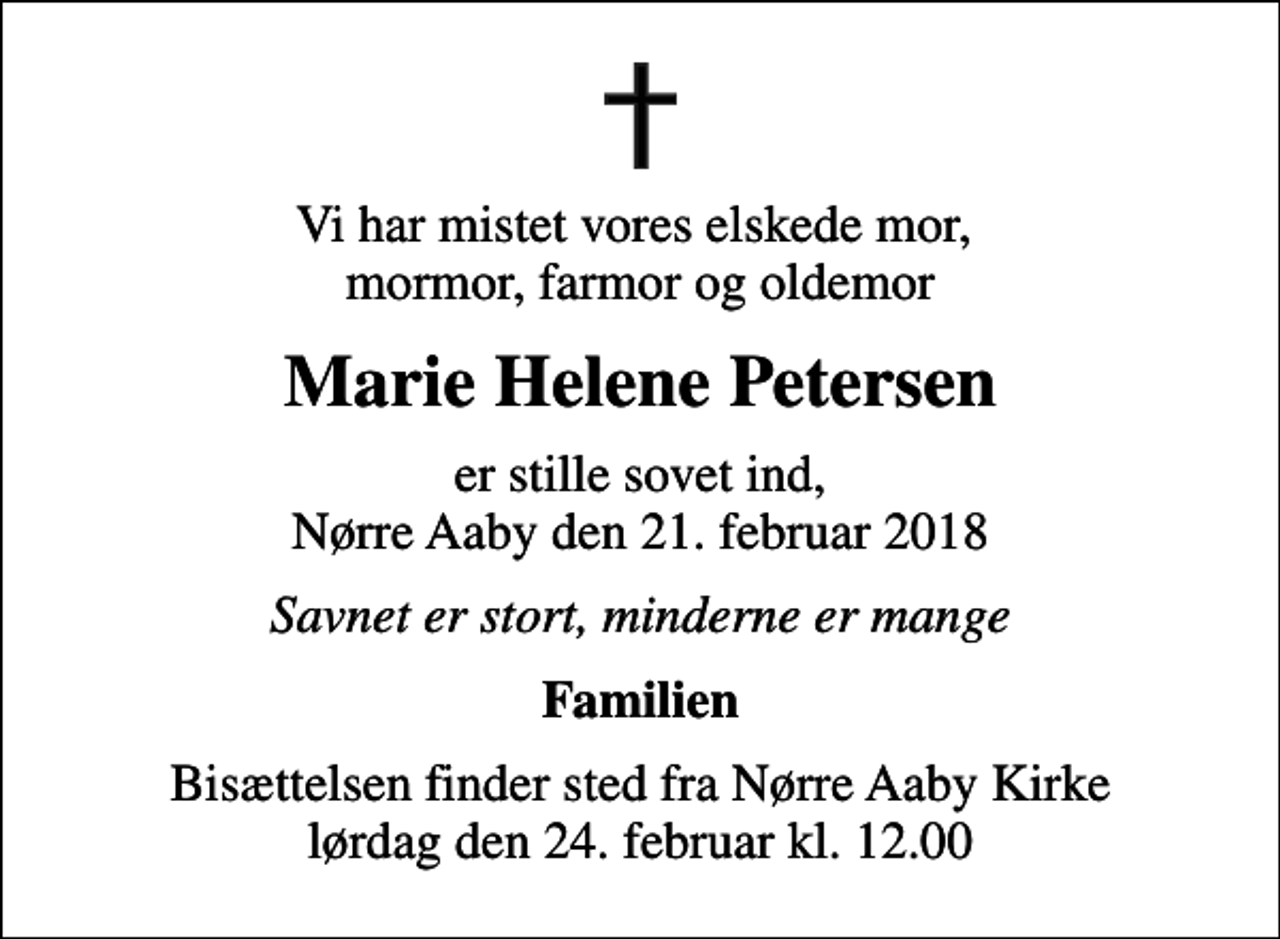<p>Vi har mistet vores elskede mor, mormor, farmor og oldemor<br />Marie Helene Petersen<br />er stille sovet ind, Nørre Aaby den 21. februar 2018<br />Savnet er stort, minderne er mange<br />Familien<br />Bisættelsen finder sted fra Nørre Aaby Kirke lørdag den 24. februar kl. 12.00</p>