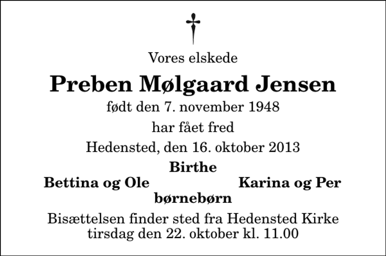 <p>Vores elskede<br />Preben Mølgaard Jensen<br />født den 7. november 1948<br />har fået fred<br />Hedensted, den 16. oktober 2013<br />Birthe<br />Bettina og Ole<br />Karina og Per<br />Bisættelsen finder sted fra Hedensted Kirke tirsdag den 22. oktober kl. 11.00</p>