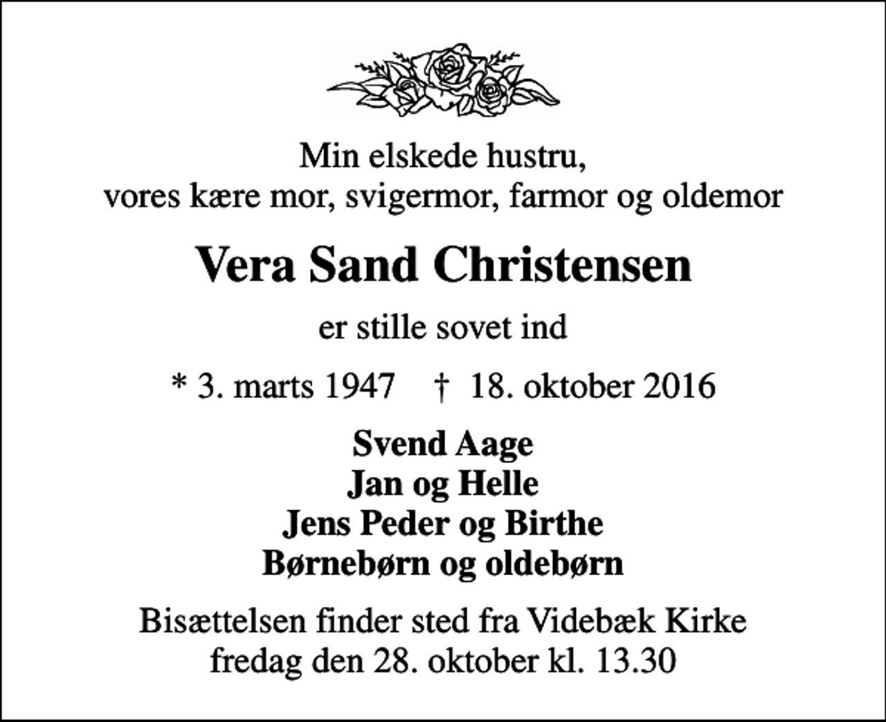 <p>Min elskede hustru, vores kære mor, svigermor, farmor og oldemor<br />Vera Sand Christensen<br />er stille sovet ind<br />* 3. marts 1947 ✝ 18. oktober 2016<br />Svend Aage Jan og Helle Jens Peder og Birthe Børnebørn og oldebørn<br />Bisættelsen finder sted fra Videbæk Kirke fredag den 28. oktober kl. 13.30</p>