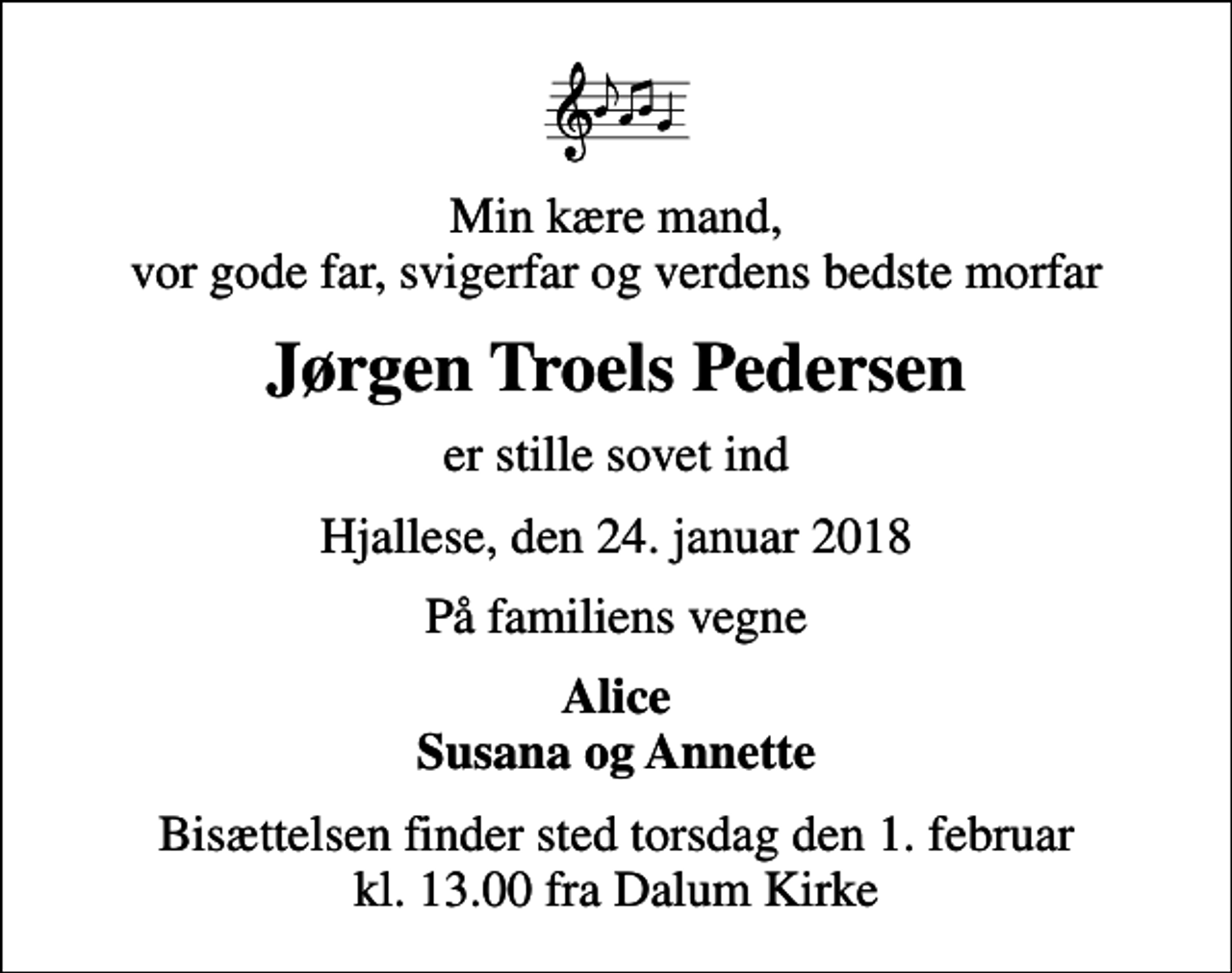 <p>Min kære mand, vor gode far, svigerfar og verdens bedste morfar<br />Jørgen Troels Pedersen<br />er stille sovet ind<br />Hjallese, den 24. januar 2018<br />På familiens vegne<br />Alice Susana og Annette<br />Bisættelsen finder sted torsdag den 1. februar kl. 13.00 fra Dalum Kirke</p>