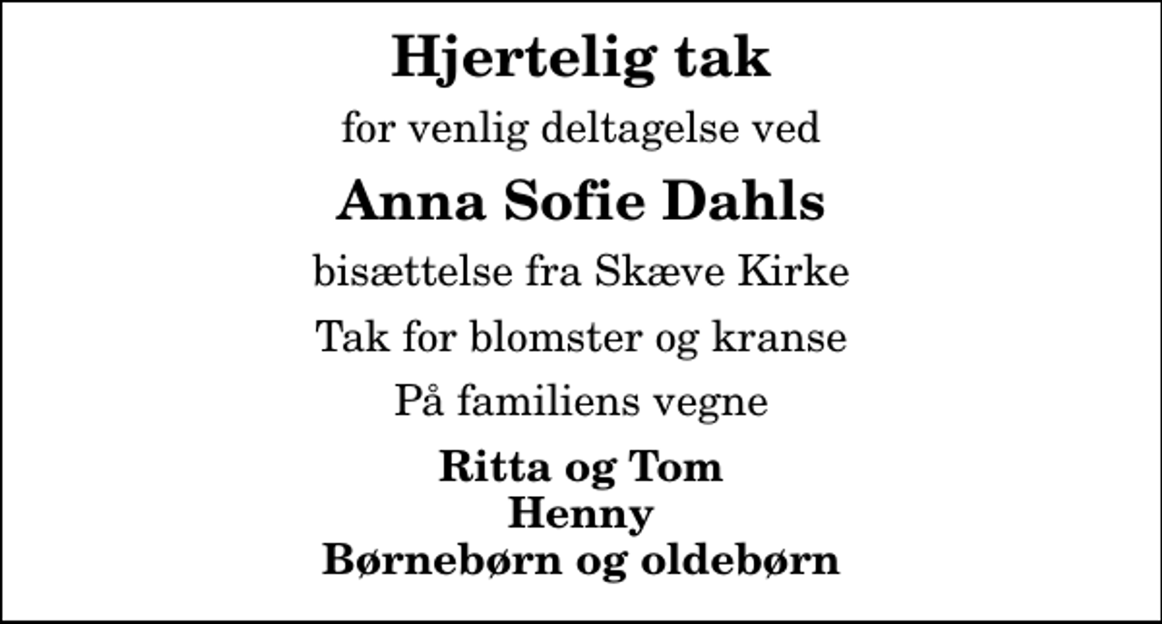 <p>Hjertelig tak<br />for venlig deltagelse ved<br />Anna Sofie Dahls<br />bisættelse fra Skæve Kirke<br />Tak for blomster og kranse<br />På familiens vegne<br />Ritta og Tom Henny Børnebørn og oldebørn</p>