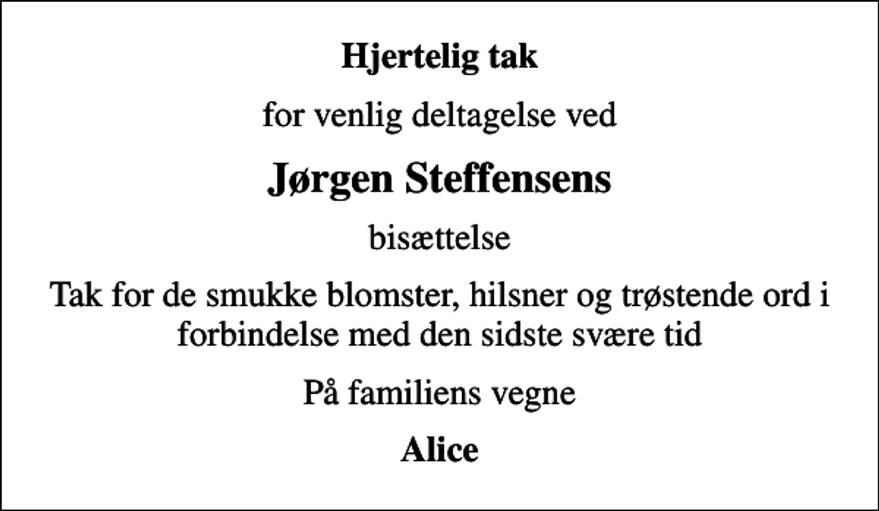 <p>Hjertelig tak<br />for venlig deltagelse ved<br />Jørgen Steffensens<br />bisættelse<br />Tak for de smukke blomster, hilsner og trøstende ord i forbindelse med den sidste svære tid<br />På familiens vegne<br />Alice</p>