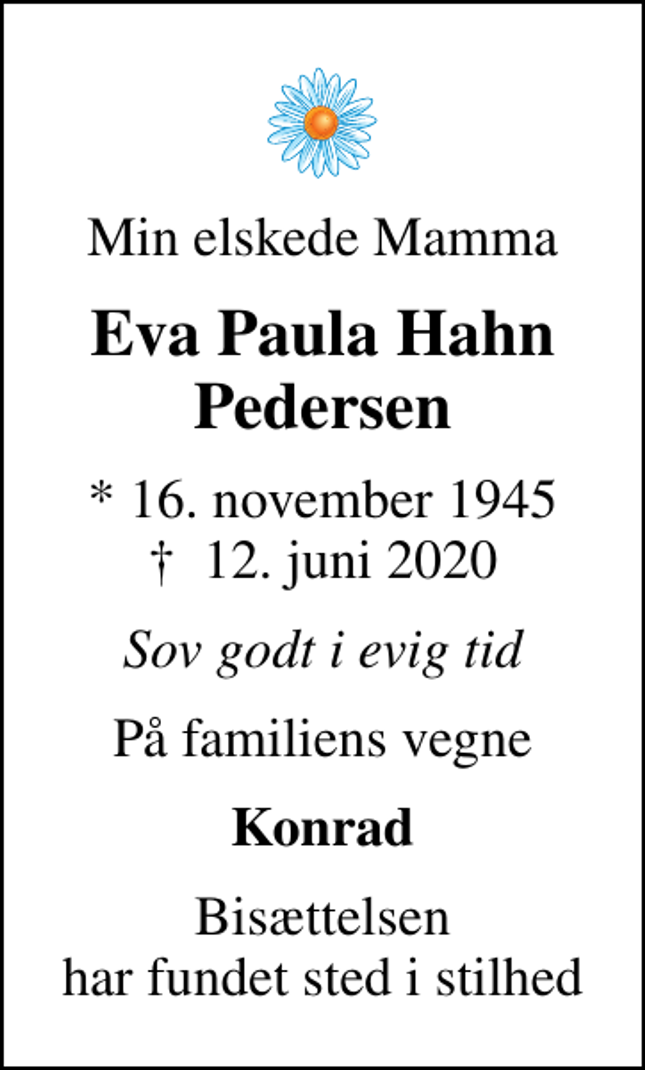 <p>Min elskede Mamma<br />Eva Paula Hahn Pedersen<br />* 16. november 1945<br />✝ 12. juni 2020<br />Sov godt i evig tid<br />På familiens vegne<br />Konrad<br />Bisættelsen har fundet sted i stilhed</p>