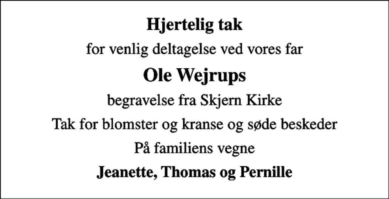 <p>Hjertelig tak<br />for venlig deltagelse ved vores far<br />Ole Wejrups<br />begravelse fra Skjern Kirke<br />Tak for blomster og kranse og søde beskeder<br />På familiens vegne<br />Jeanette, Thomas og Pernille</p>