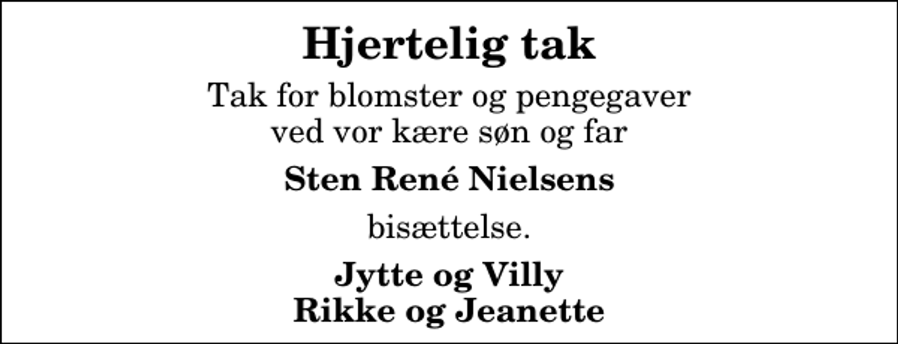 <p>Hjertelig tak<br />Tak for blomster og pengegaver ved vor kære søn og far<br />Sten René Nielsens<br />bisættelse.<br />Jytte og Villy Rikke og Jeanette</p>
