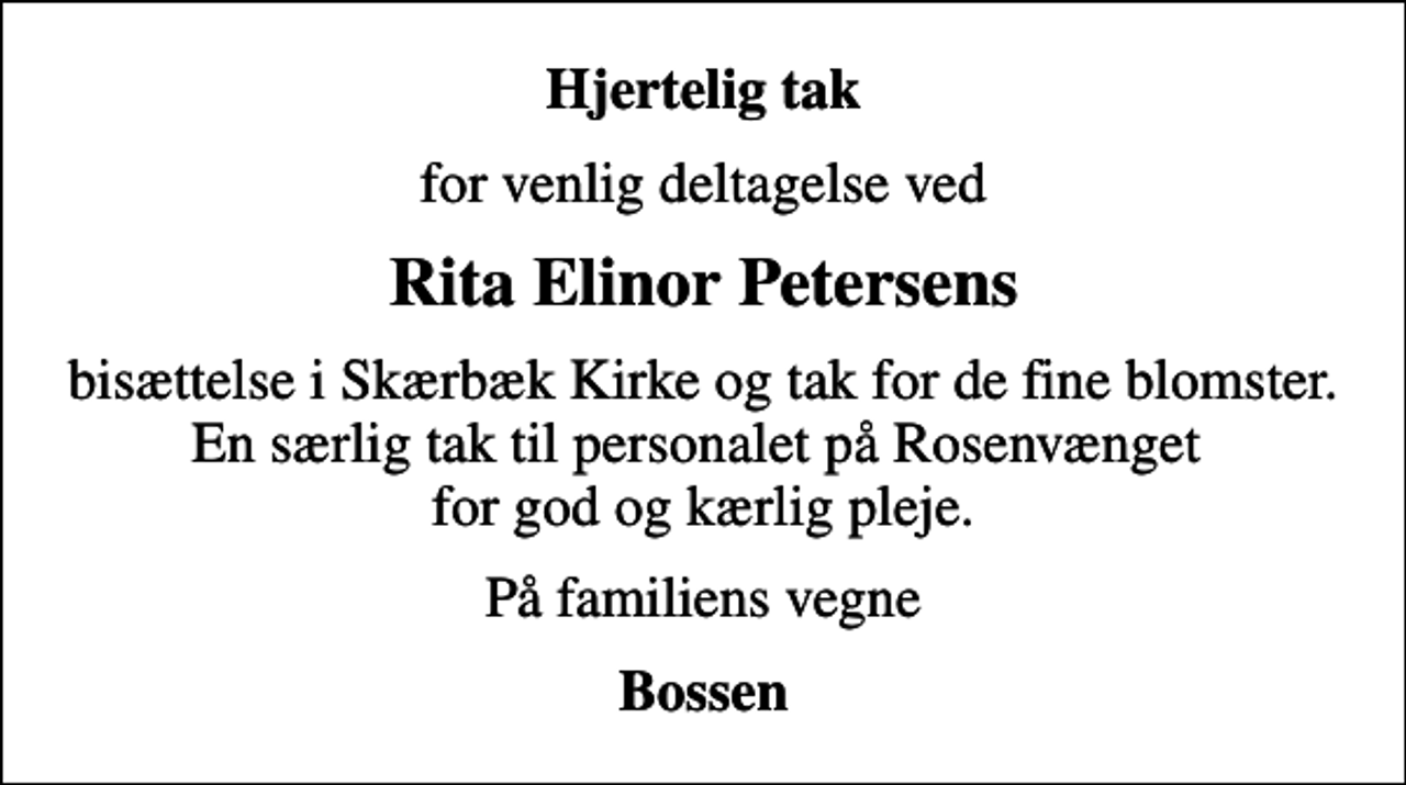 <p>Hjertelig tak<br />for venlig deltagelse ved<br />Rita Elinor Petersens<br />bisættelse i Skærbæk Kirke og tak for de fine blomster. En særlig tak til personalet på Rosenvænget for god og kærlig pleje.<br />På familiens vegne<br />Bossen</p>