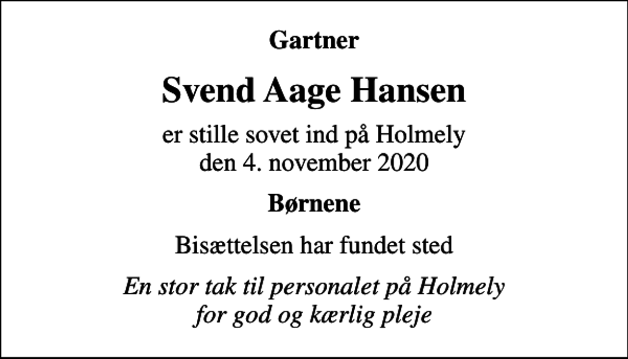 <p>Gartner<br />Svend Aage Hansen<br />er stille sovet ind på Holmely den 4. november 2020<br />Børnene<br />Bisættelsen har fundet sted<br />En stor tak til personalet på Holmely for god og kærlig pleje</p>