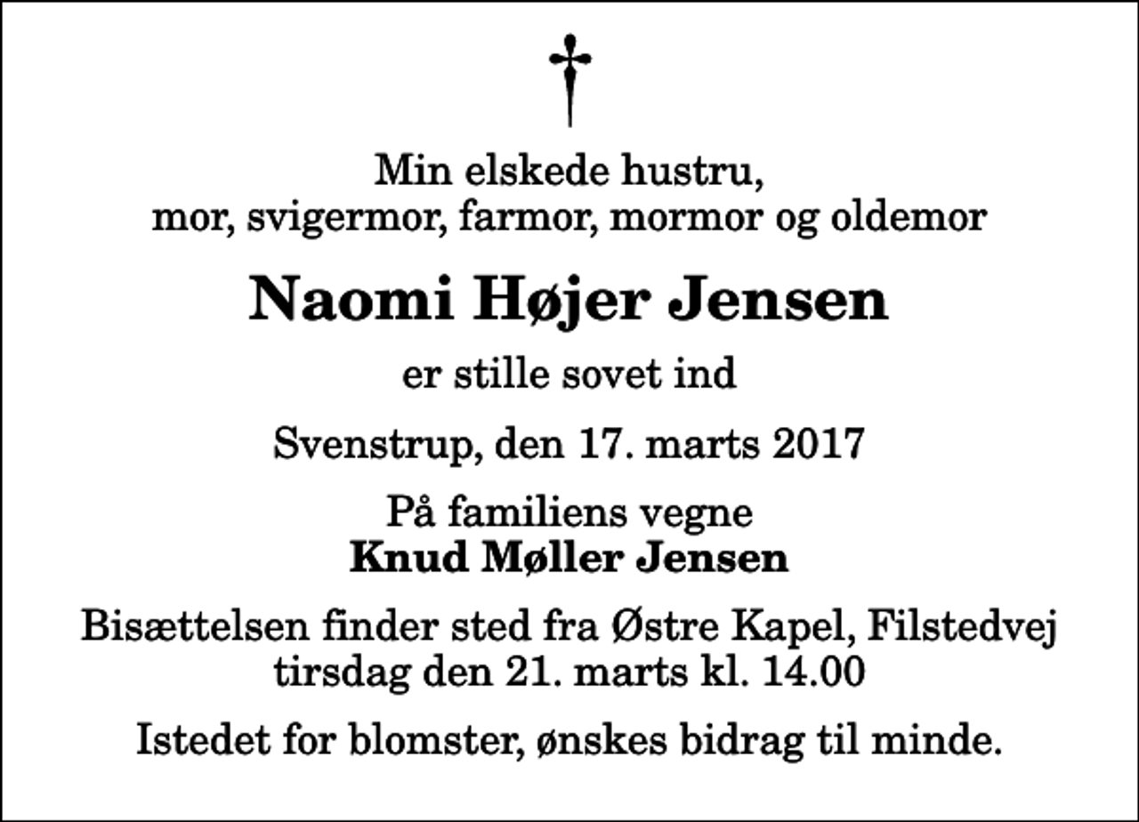 <p>Min elskede hustru, mor, svigermor, farmor, mormor og oldemor<br />Naomi Højer Jensen<br />er stille sovet ind<br />Svenstrup, den 17. marts 2017<br />På familiens vegne<br />Knud Møller Jensen<br />Bisættelsen finder sted fra Østre Kapel, Filstedvej tirsdag den 21. marts kl. 14.00<br />Istedet for blomster, ønskes bidrag til minde.</p>