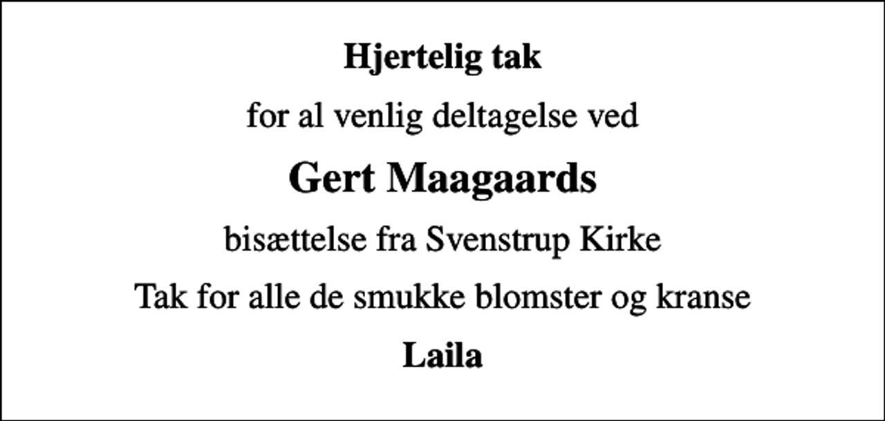 <p>Hjertelig tak<br />for al venlig deltagelse ved<br />Gert Maagaards<br />bisættelse fra Svenstrup Kirke<br />Tak for alle de smukke blomster og kranse<br />Laila</p>