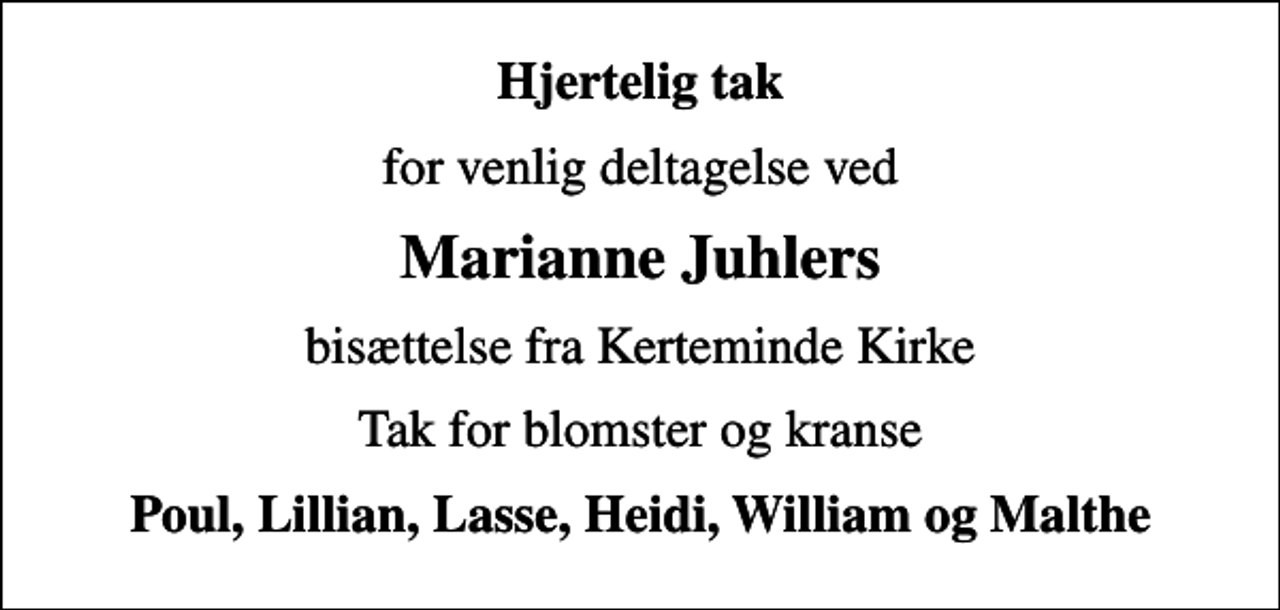 <p>Hjertelig tak<br />for venlig deltagelse ved<br />Marianne Juhlers<br />bisættelse fra Kerteminde Kirke<br />Tak for blomster og kranse<br />Poul, Lillian, Lasse, Heidi, William og Malthe</p>