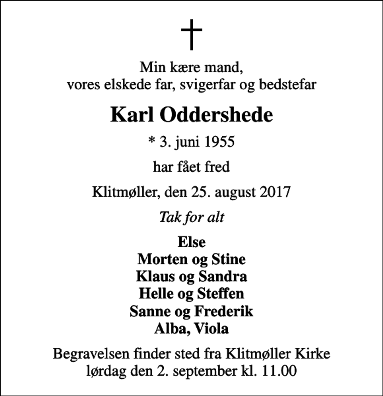 <p>Min kære mand, vores elskede far, svigerfar og bedstefar<br />Karl Oddershede<br />* 3. juni 1955<br />har fået fred<br />Klitmøller, den 25. august 2017<br />Tak for alt<br />Else Morten og Stine Klaus og Sandra Helle og Steffen Sanne og Frederik Alba, Viola<br />Begravelsen finder sted fra Klitmøller Kirke lørdag den 2. september kl. 11.00</p>