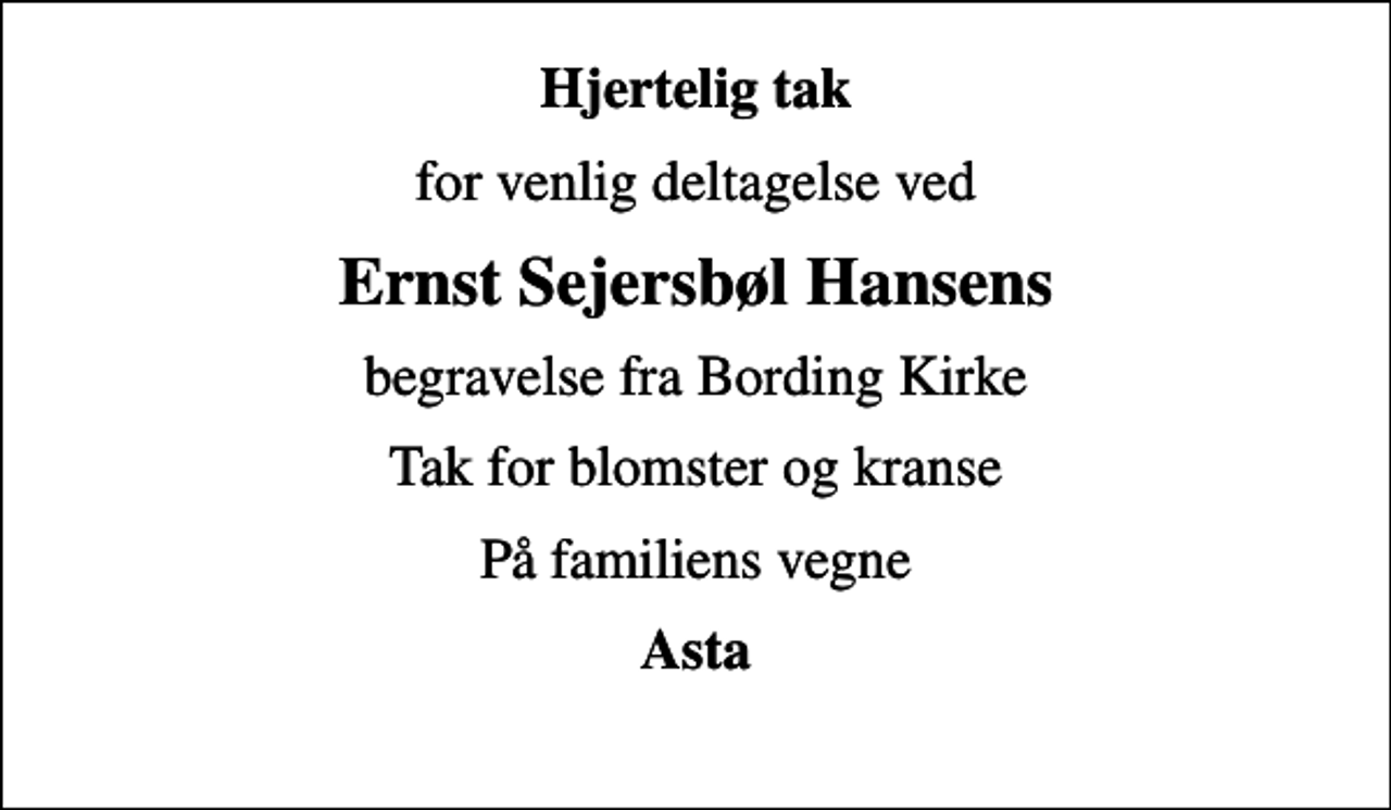 <p>Hjertelig tak<br />for venlig deltagelse ved<br />Ernst Sejersbøl Hansens<br />begravelse fra Bording Kirke<br />Tak for blomster og kranse<br />På familiens vegne<br />Asta</p>