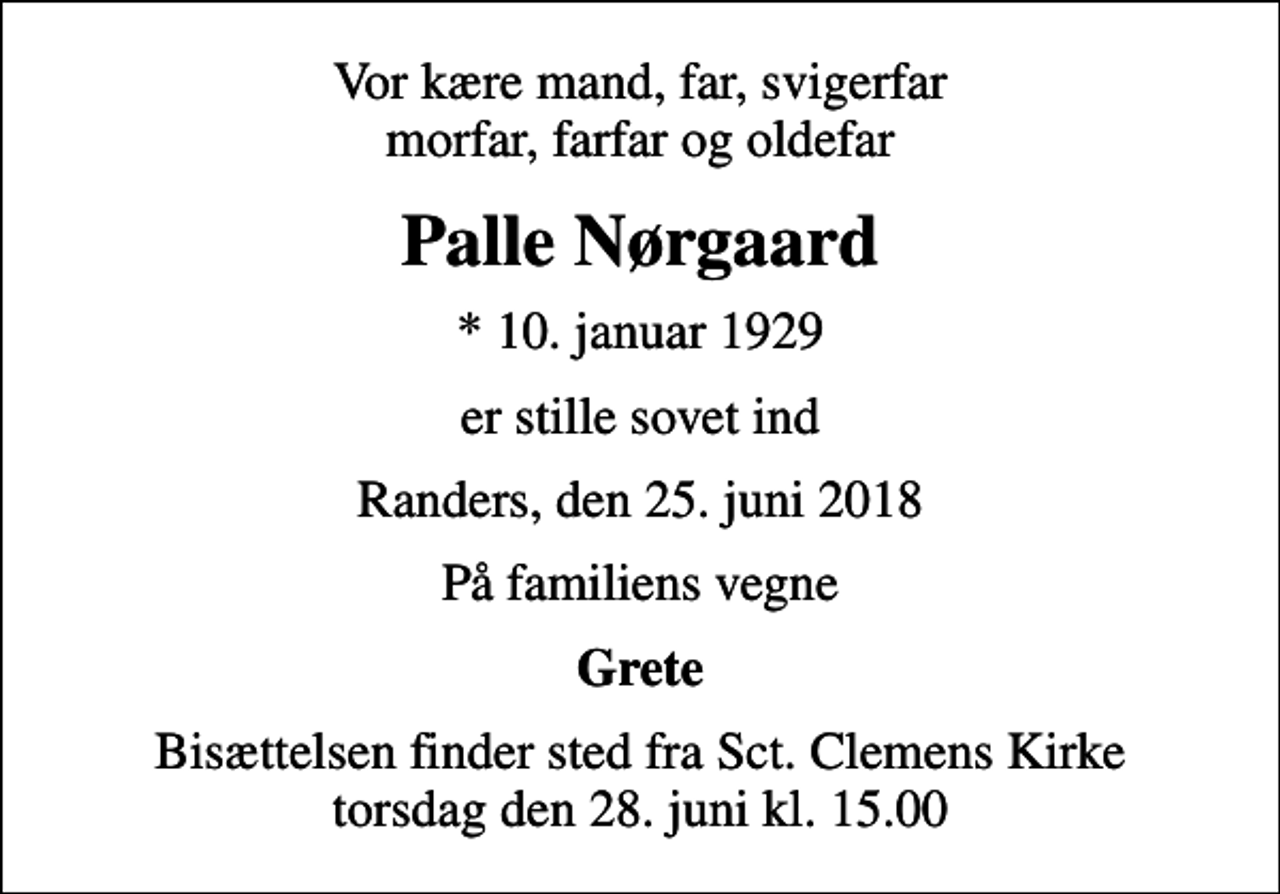 <p>Vor kære mand, far, svigerfar morfar, farfar og oldefar<br />Palle Nørgaard<br />* 10. januar 1929<br />er stille sovet ind<br />Randers, den 25. juni 2018<br />På familiens vegne<br />Grete<br />Bisættelsen finder sted fra Sct. Clemens Kirke torsdag den 28. juni kl. 15.00</p>