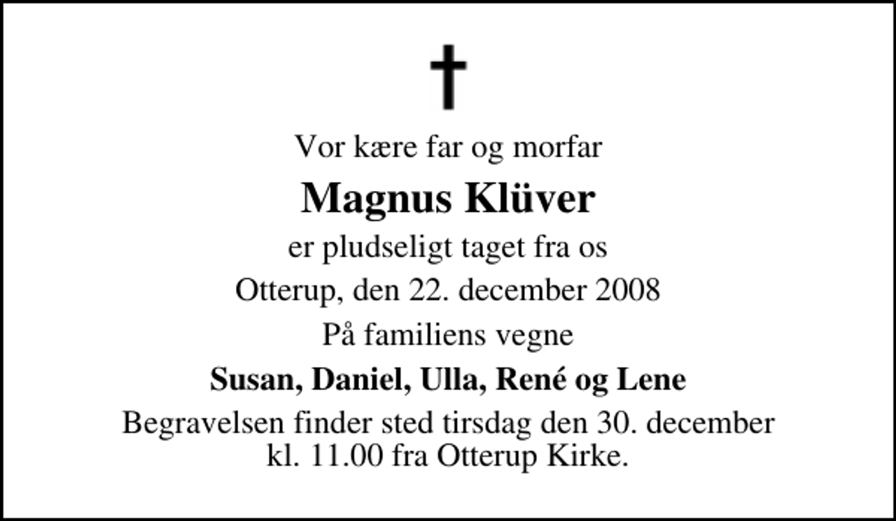<p>Vor kære far og morfar<br />Magnus Klüver<br />er pludseligt taget fra os<br />Otterup, den 22. december 2008<br />På familiens vegne<br />Susan, Daniel, Ulla, René og Lene<br />Begravelsen finder sted tirsdag den 30. december kl. 11.00 fra Otterup Kirke</p>