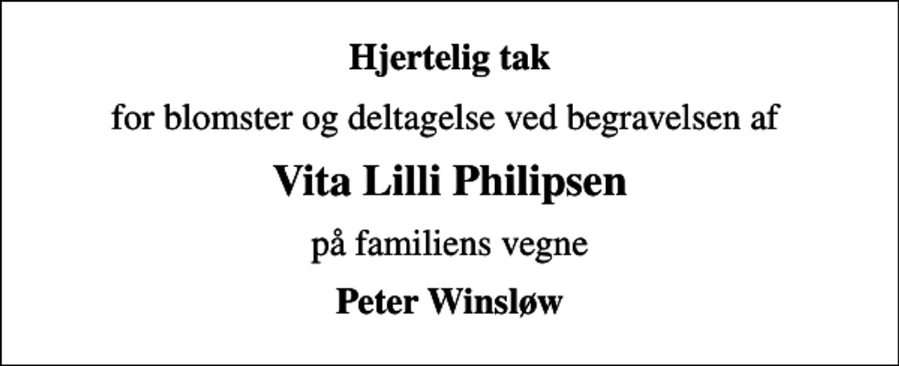 <p>Hjertelig tak<br />for blomster og deltagelse ved begravelsen af<br />Vita Lilli Philipsen<br />på familiens vegne<br />Peter Winsløw</p>