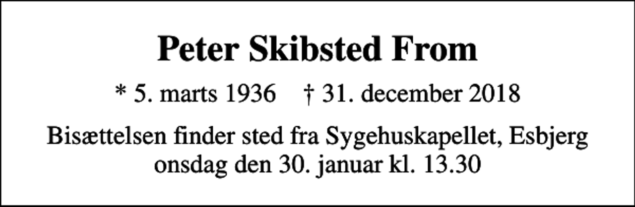 <p>Peter Skibsted From<br />* 5. marts 1936 ✝ 31. december 2018<br />Bisættelsen finder sted fra Sygehuskapellet, Esbjerg onsdag den 30. januar kl. 13.30</p>
