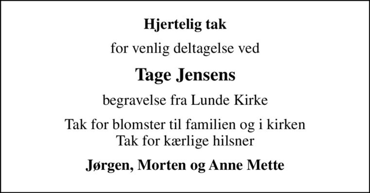 Hjertelig tak
for venlig deltagelse ved
Tage Jensens
begravelse fra Lunde Kirke
Tak for blomster til familien og i kirken Tak for kærlige hilsner
Jørgen, Morten og Anne Mette
