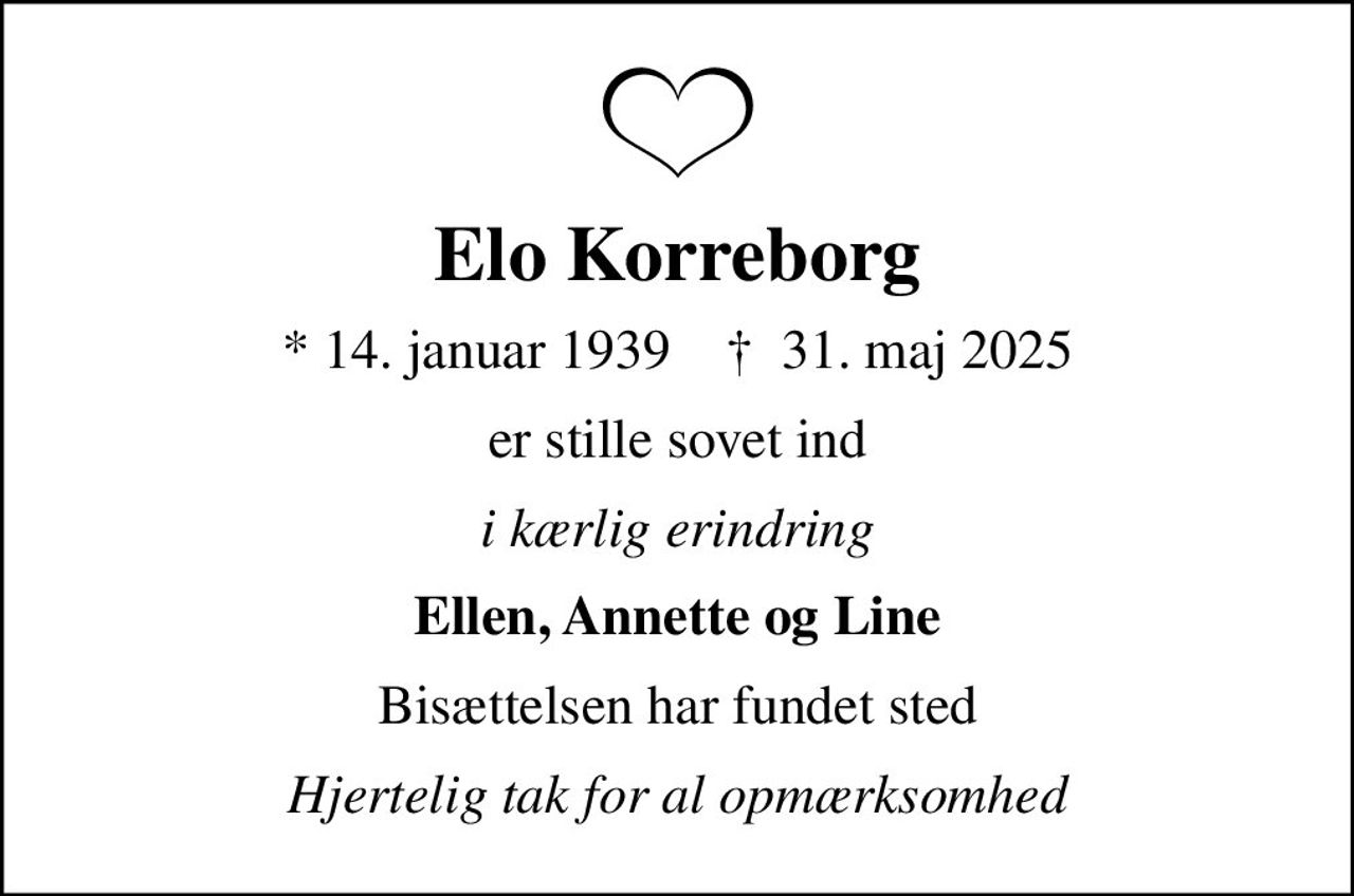 Elo Korreborg
* 14. januar 1939    ✝ 31. maj 2025
er stille sovet ind
i kærlig erindring
Ellen, Annette og Line
Bisættelsen har fundet sted
Hjertelig tak for al opmærksomhed