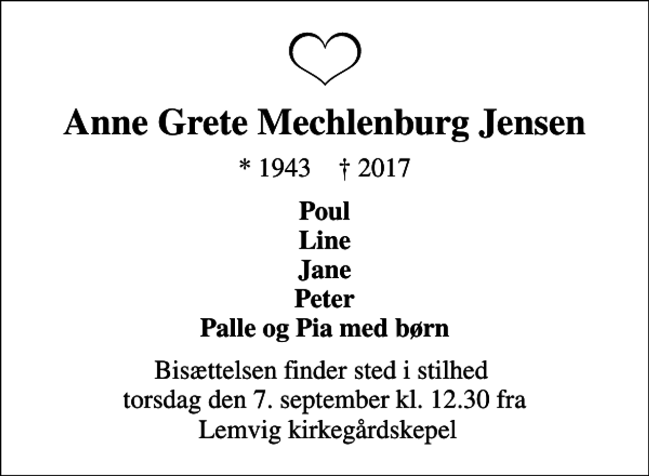 <p>Anne Grete Mechlenburg Jensen<br />* 1943 ✝ 2017<br />Poul Line Jane Peter Palle og Pia med børn<br />Bisættelsen finder sted i stilhed torsdag den 7. september kl. 12.30 fra Lemvig Kirkegårdskapel</p>