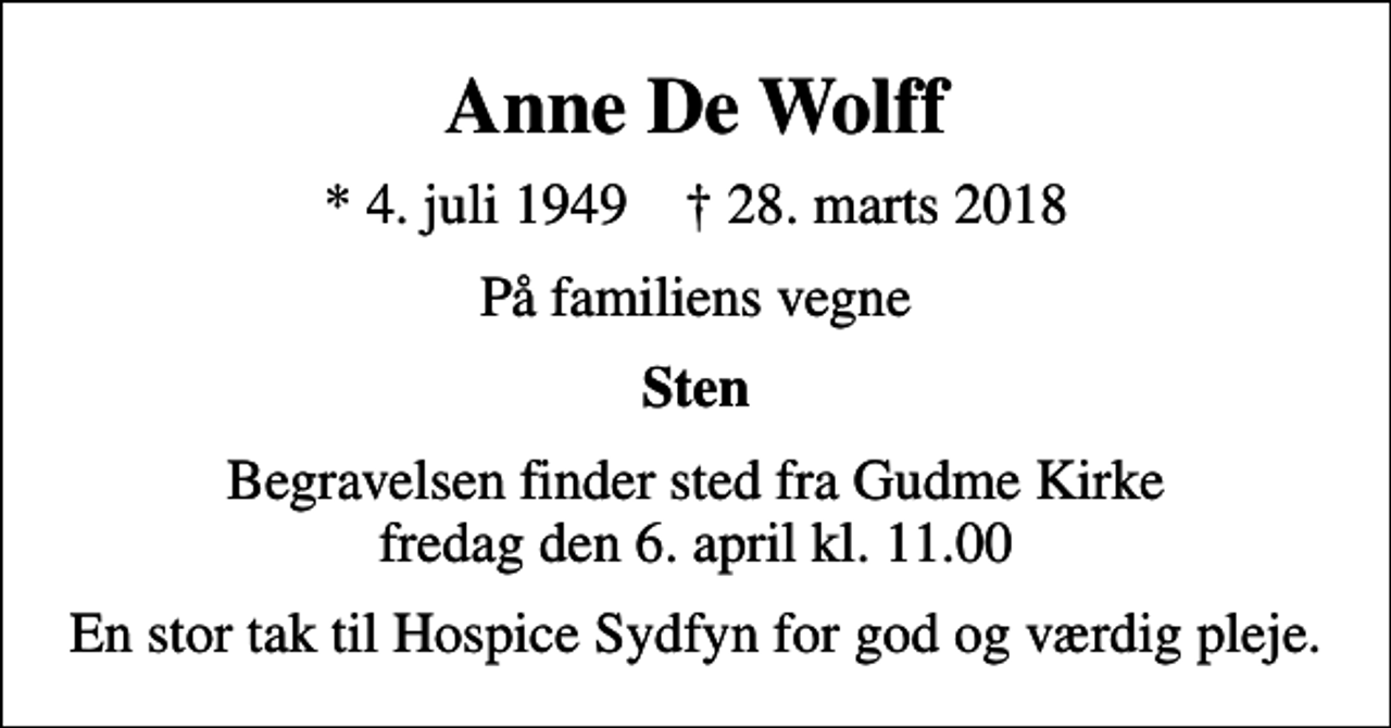 <p>Anne De Wolff<br />* 4. juli 1949 ✝ 28. marts 2018<br />På familiens vegne<br />Sten<br />Begravelsen finder sted fra Gudme Kirke fredag den 6. april kl. 11.00<br />En stor tak til Hospice Sydfyn for god og værdig pleje.</p>