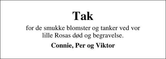 <p>Tak<br />for de smukke blomster og tanker ved vor lille Rosas død og begravelse.<br />Connie, Per og Viktor</p>