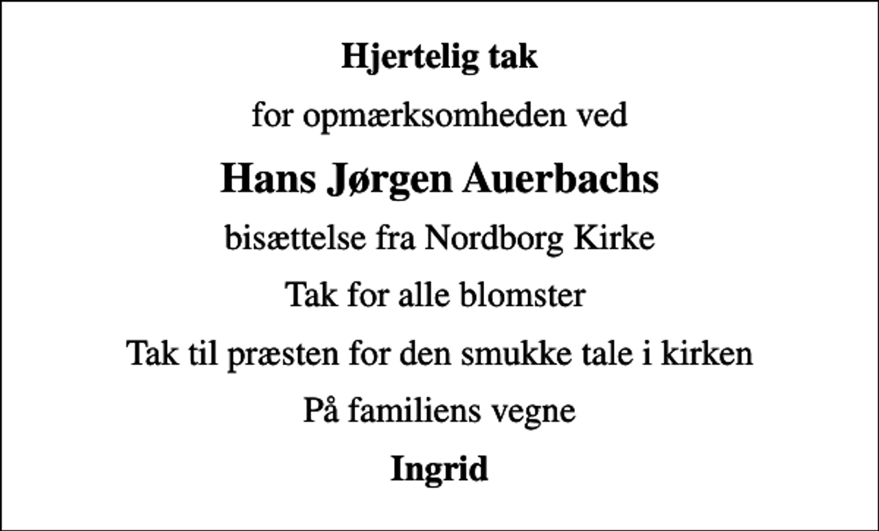 <p>Hjertelig tak<br />for opmærksomheden ved<br />Hans Jørgen Auerbachs<br />bisættelse fra Nordborg Kirke<br />Tak for alle blomster<br />Tak til præsten for den smukke tale i kirken<br />På familiens vegne<br />Ingrid</p>