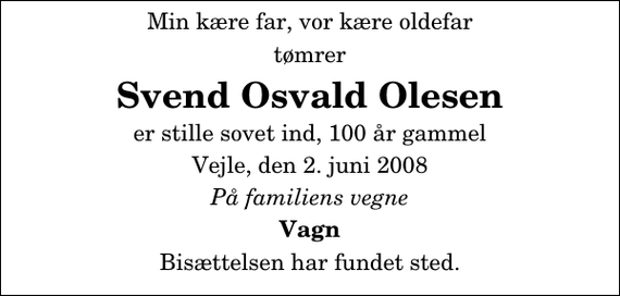 <p>Min kære far, vor kære oldefar<br />tømrer<br />Svend Osvald Olesen<br />er stille sovet ind, 100 år gammel<br />Vejle, den 2. juni 2008<br />På familiens vegne<br />Vagn<br />Bisættelsen har fundet sted.</p>