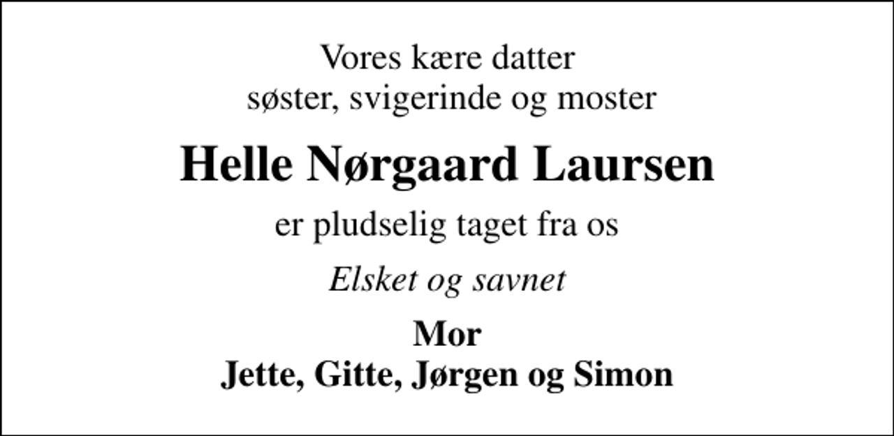 <p>Vores kære datter søster, svigerinde og moster<br />Helle Nørgaard Laursen<br />er pludselig taget fra os<br />Elsket og savnet<br />Mor Jette, Gitte, Jørgen og Simon</p>