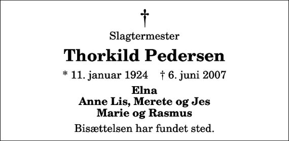 <p>Slagtermester<br />Thorkild Pedersen<br />* 11. januar 1924 ✝ 6. juni 2007<br />Elna Anne Lis, Merete og Jes Marie og Rasmus<br />Bisættelsen har fundet sted.</p>