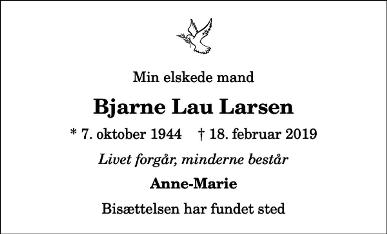 <p>Min elskede mand<br />Bjarne Lau Larsen<br />* 7. oktober 1944 ✝ 18. februar 2019<br />Livet forgår, minderne består<br />Anne-Marie<br />Bisættelsen har fundet sted</p>