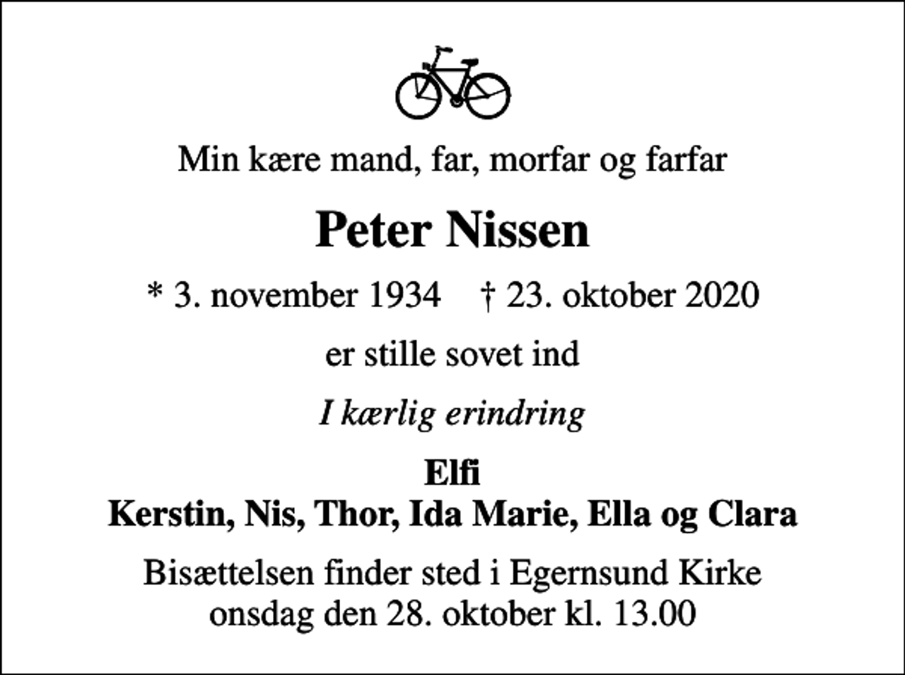 <p>Min kære mand, far, morfar og farfar<br />Peter Nissen<br />* 3. november 1934 ✝ 23. oktober 2020<br />er stille sovet ind<br />I kærlig erindring<br />Elfi Kerstin, Nis, Thor, Ida Marie, Ella og Clara<br />Bisættelsen finder sted i Egernsund Kirke onsdag den 28. oktober kl. 13.00</p>
