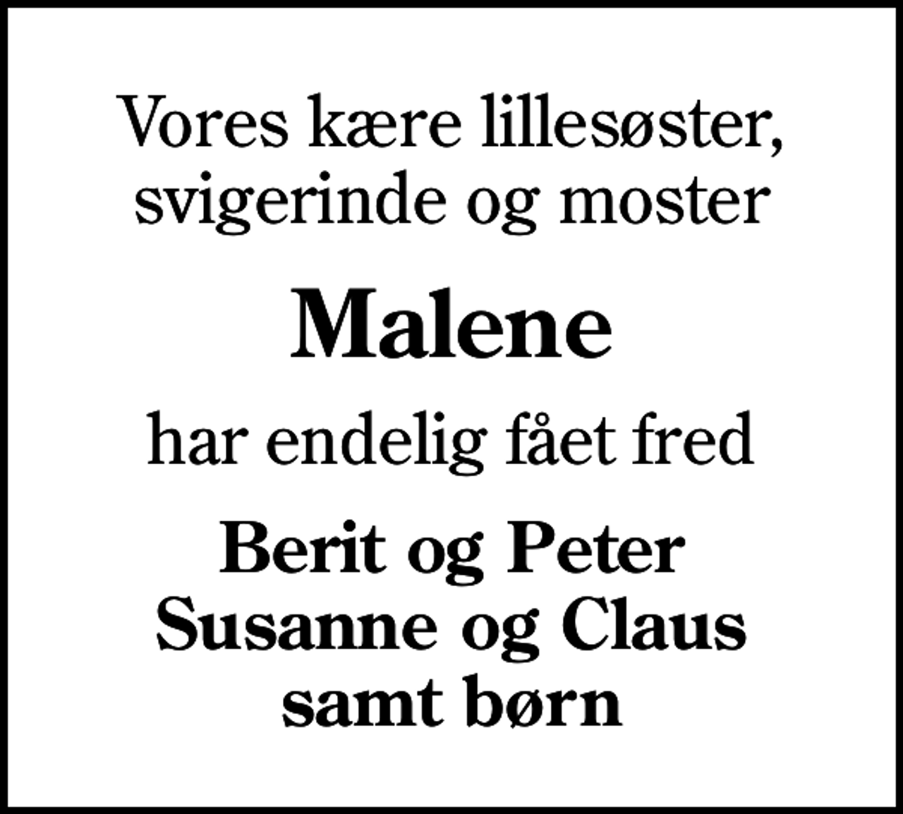 <p>Vores kære lillesøster, svigerinde og moster<br />Malene<br />har endelig fået fred<br />Berit og Peter Susanne og Claus samt børn</p>