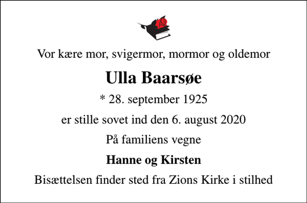 <p>Vor kære mor, svigermor, mormor og oldemor<br />Ulla Baarsøe<br />* 28. september 1925<br />er stille sovet ind den 6. august 2020<br />På familiens vegne<br />Hanne og Kirsten<br />Bisættelsen finder sted fra Zions Kirke i stilhed</p>