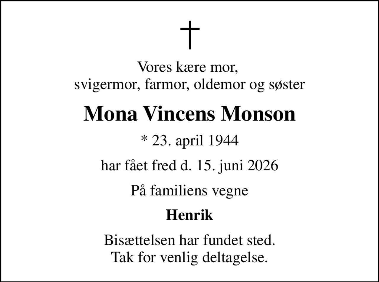 Vores kære mor,  svigermor, farmor, oldemor og søster
Mona Vincens Monson
* 23. april 1944
har fået fred d. 15. juni 2026
På familiens vegne
Henrik
Bisættelsen har fundet sted. Tak for venlig deltagelse.