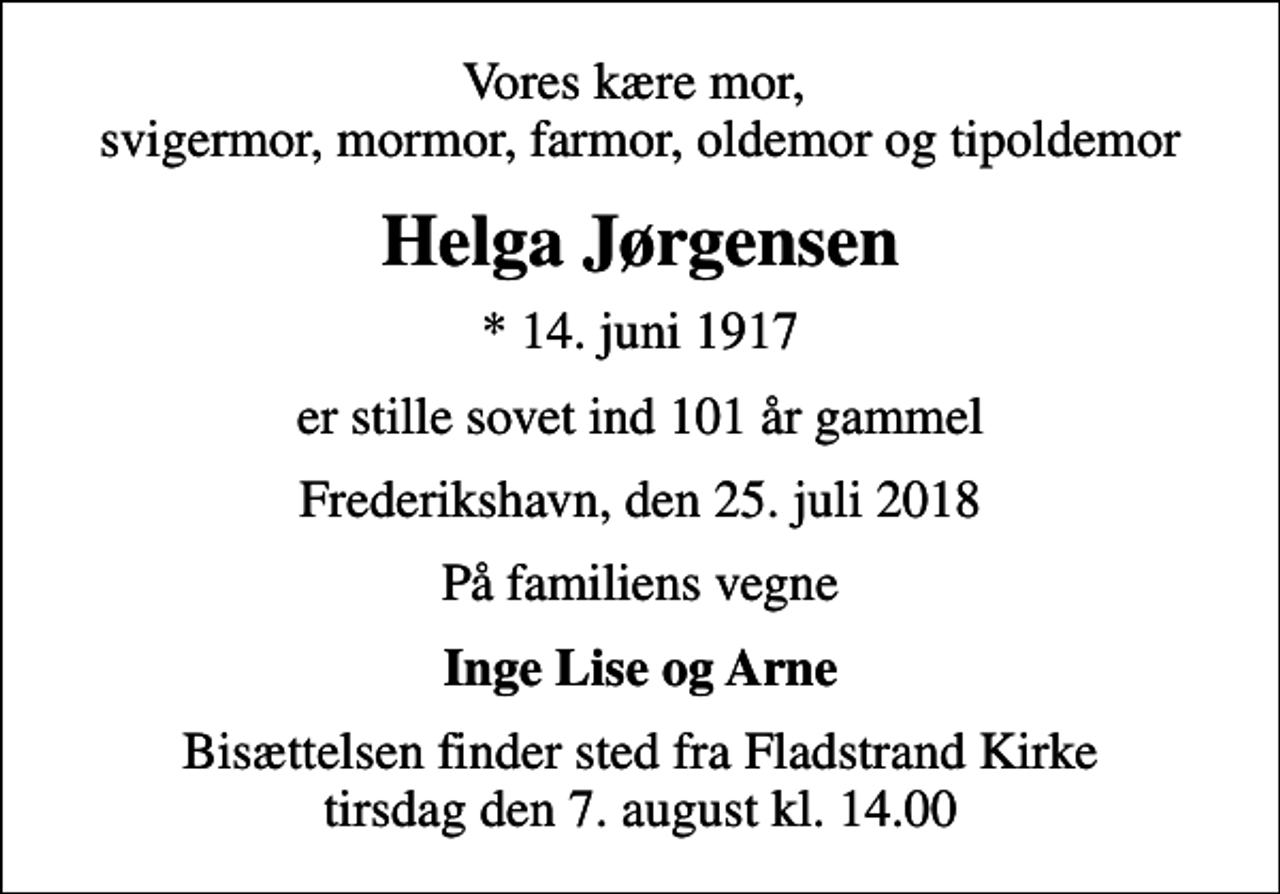 <p>Vores kære mor, svigermor, mormor, farmor, oldemor og tipoldemor<br />Helga Jørgensen<br />* 14. juni 1917<br />er stille sovet ind 101 år gammel<br />Frederikshavn, den 25. juli 2018<br />På familiens vegne<br />Inge Lise og Arne<br />Bisættelsen finder sted fra Fladstrand Kirke tirsdag den 7. august kl. 14.00</p>