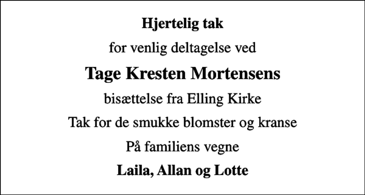 <p>Hjertelig tak<br />for venlig deltagelse ved<br />Tage Kresten Mortensens<br />bisættelse fra Elling Kirke<br />Tak for de smukke blomster og kranse<br />På familiens vegne<br />Laila, Allan og Lotte</p>